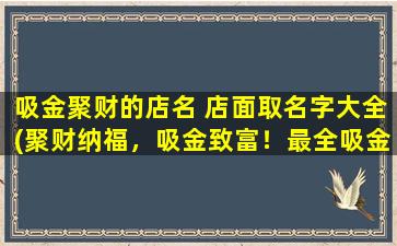 吸金聚财的店名 店面取名字大全(聚财纳福，吸金致富！最全吸金聚财店名大全！)